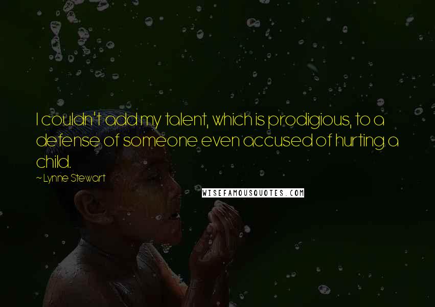 Lynne Stewart quotes: I couldn't add my talent, which is prodigious, to a defense of someone even accused of hurting a child. Lynne Stewart quotes: I couldn't add my talent, which is prodigious, to a defense of someone even accused of hurting a child.