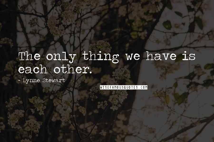 Lynne Stewart quotes: The only thing we have is each other.