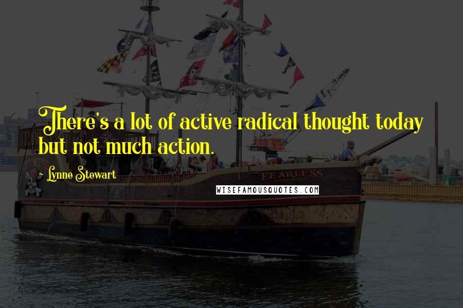 Lynne Stewart quotes: There's a lot of active radical thought today but not much action.