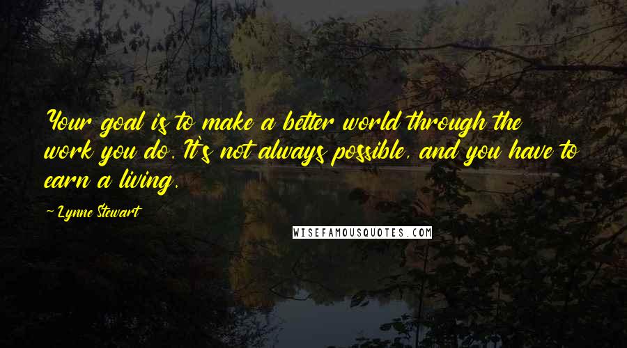 Lynne Stewart quotes: Your goal is to make a better world through the work you do. It's not always possible, and you have to earn a living. Lynne Stewart quotes: Your goal is to make a better world through the work you do. It's not always possible, and you have to earn a living.