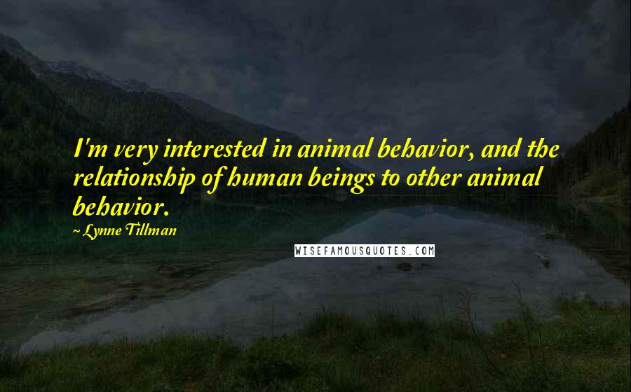 Lynne Tillman quotes: I'm very interested in animal behavior, and the relationship of human beings to other animal behavior.