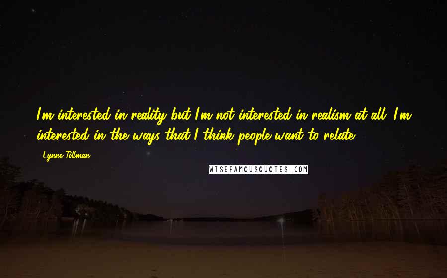 Lynne Tillman quotes: I'm interested in reality but I'm not interested in realism at all. I'm interested in the ways that I think people want to relate.