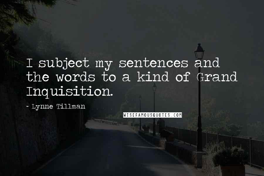 Lynne Tillman quotes: I subject my sentences and the words to a kind of Grand Inquisition.