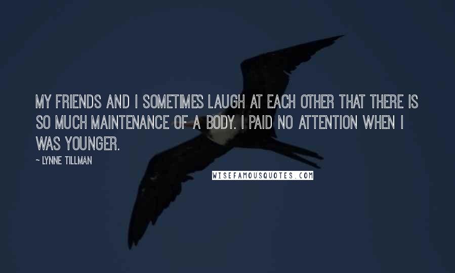 Lynne Tillman quotes: My friends and I sometimes laugh at each other that there is so much maintenance of a body. I paid no attention when I was younger.