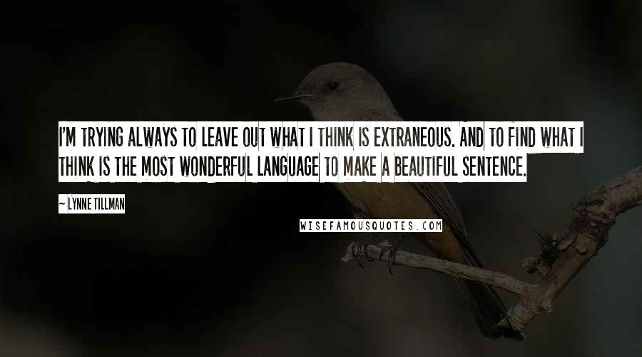 Lynne Tillman quotes: I'm trying always to leave out what I think is extraneous. And to find what I think is the most wonderful language to make a beautiful sentence.