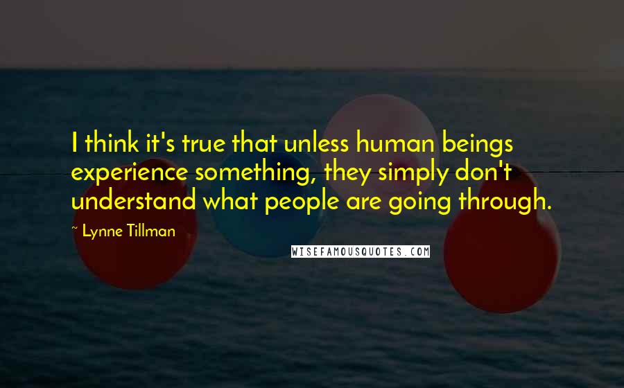 Lynne Tillman quotes: I think it's true that unless human beings experience something, they simply don't understand what people are going through.