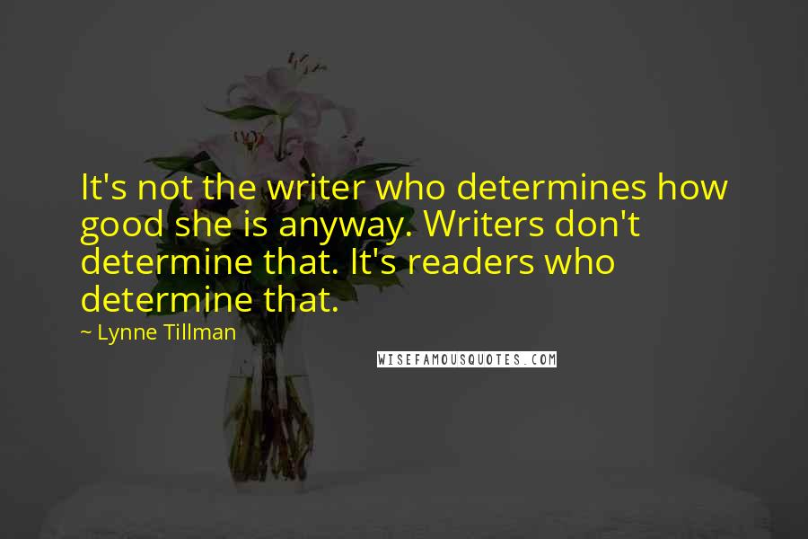 Lynne Tillman quotes: It's not the writer who determines how good she is anyway. Writers don't determine that. It's readers who determine that.