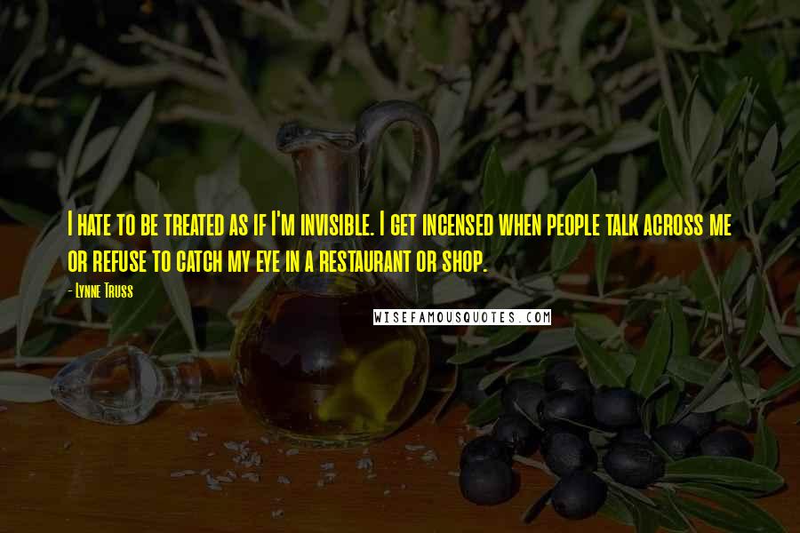 Lynne Truss quotes: I hate to be treated as if I'm invisible. I get incensed when people talk across me or refuse to catch my eye in a restaurant or shop.