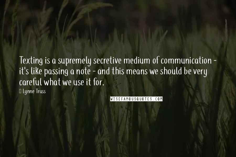 Lynne Truss quotes: Texting is a supremely secretive medium of communication - it's like passing a note - and this means we should be very careful what we use it for.