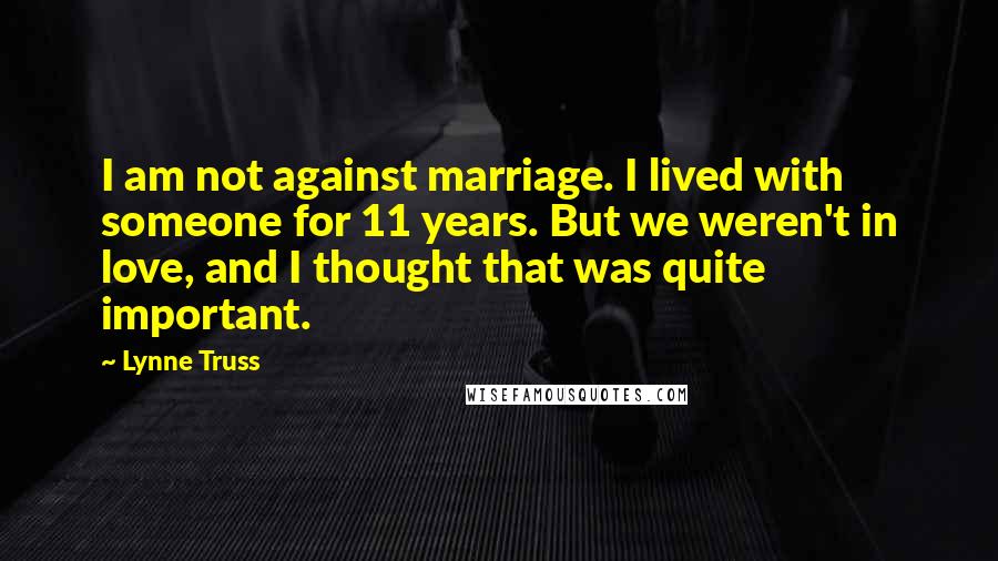 Lynne Truss quotes: I am not against marriage. I lived with someone for 11 years. But we weren't in love, and I thought that was quite important.