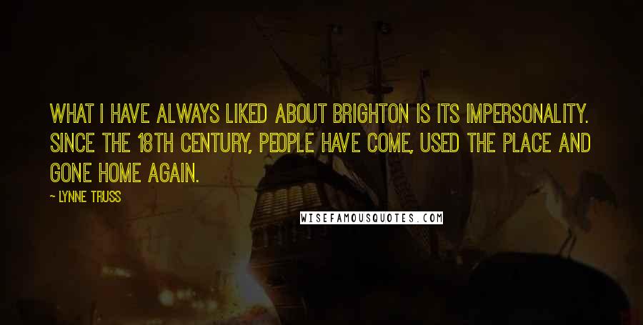 Lynne Truss quotes: What I have always liked about Brighton is its impersonality. Since the 18th century, people have come, used the place and gone home again.