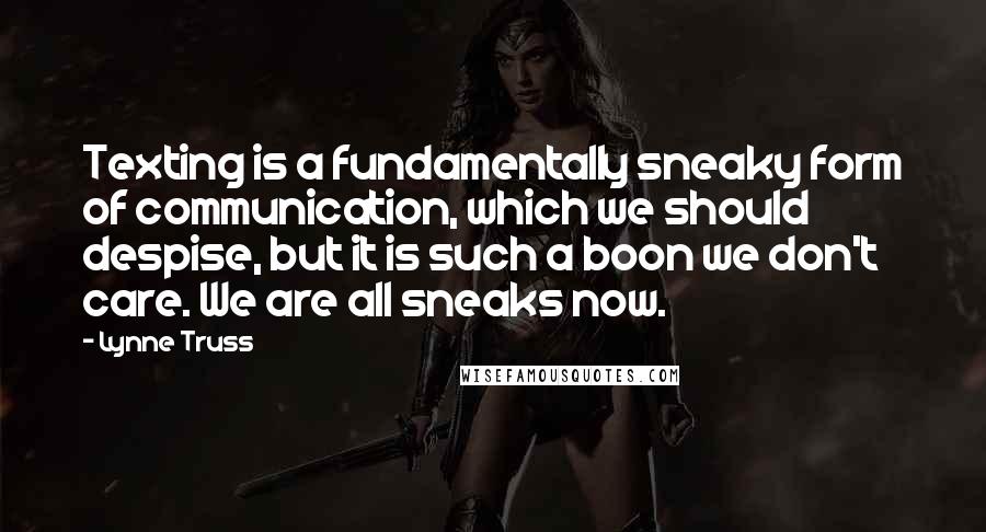 Lynne Truss quotes: Texting is a fundamentally sneaky form of communication, which we should despise, but it is such a boon we don't care. We are all sneaks now.