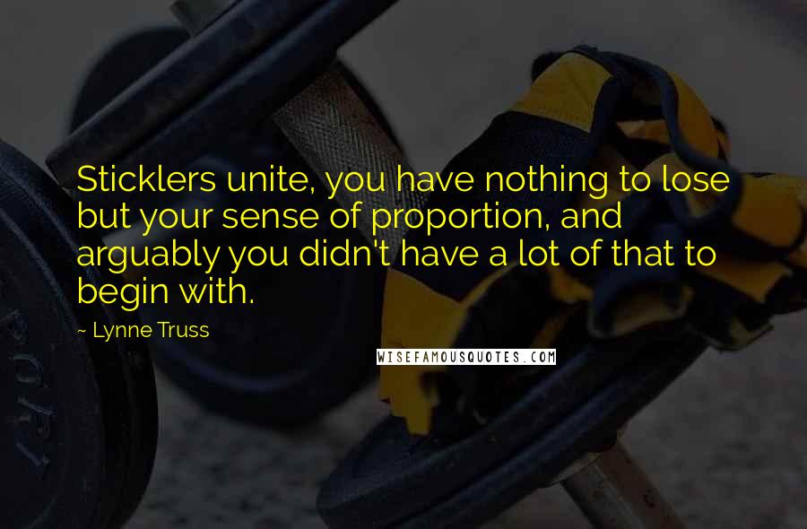 Lynne Truss quotes: Sticklers unite, you have nothing to lose but your sense of proportion, and arguably you didn't have a lot of that to begin with.