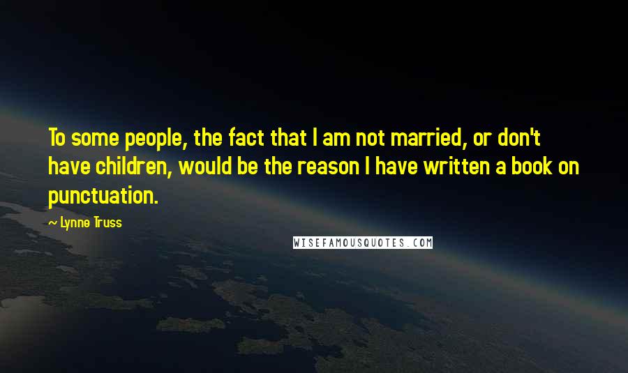 Lynne Truss quotes: To some people, the fact that I am not married, or don't have children, would be the reason I have written a book on punctuation.