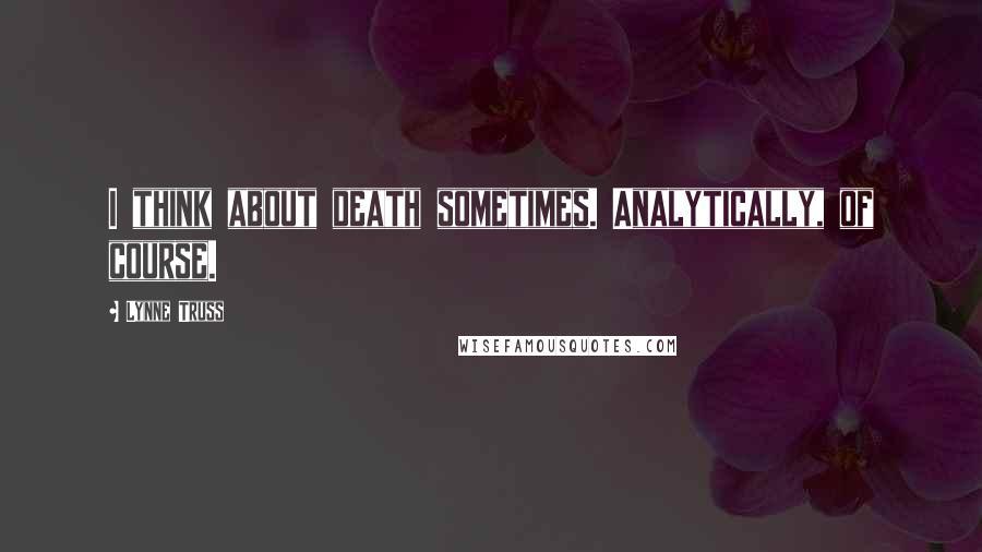 Lynne Truss quotes: I think about death sometimes. Analytically, of course.