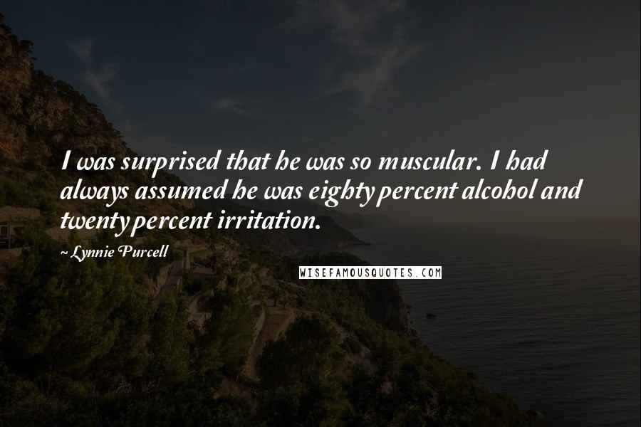 Lynnie Purcell quotes: I was surprised that he was so muscular. I had always assumed he was eighty percent alcohol and twenty percent irritation. Lynnie Purcell quotes: I was surprised that he was so muscular. I had always assumed he was eighty percent alcohol and twenty percent irritation.
