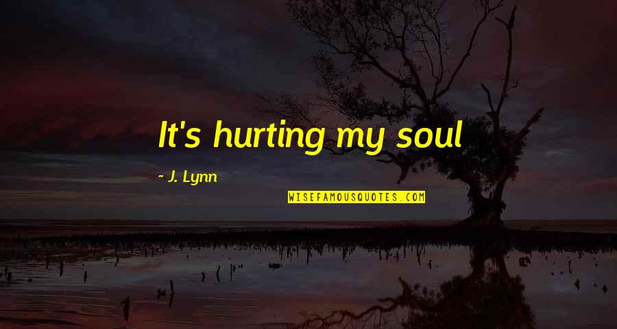 Lynn's Quotes By J. Lynn: It's hurting my soul Lynn's Quotes By J. Lynn: It's hurting my soul
