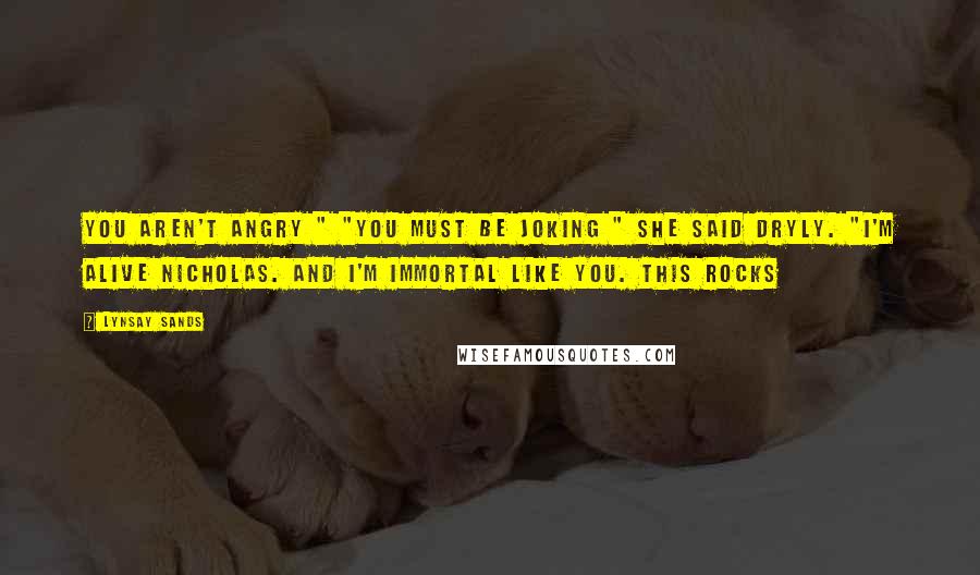 Lynsay Sands quotes: You aren't angry " "You must be joking " she said dryly. "I'm alive Nicholas. And I'm immortal like you. This rocks