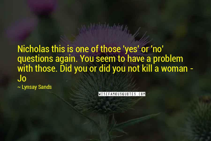 Lynsay Sands quotes: Nicholas this is one of those 'yes' or 'no' questions again. You seem to have a problem with those. Did you or did you not kill a woman - Jo