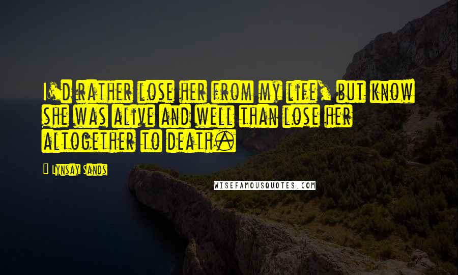 Lynsay Sands quotes: I'd rather lose her from my life, but know she was alive and well than lose her altogether to death.