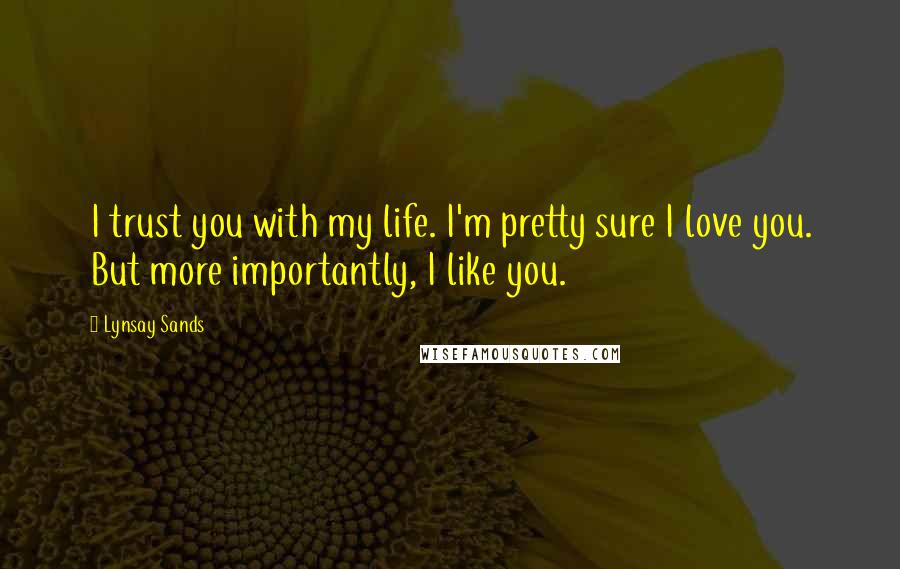 Lynsay Sands quotes: I trust you with my life. I'm pretty sure I love you. But more importantly, I like you.