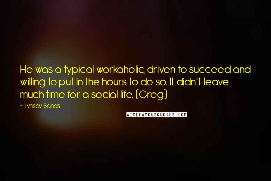 Lynsay Sands quotes: He was a typical workaholic, driven to succeed and willing to put in the hours to do so. It didn't leave much time for a social life. (Greg)