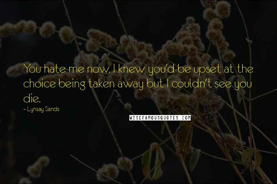 Lynsay Sands quotes: You hate me now. I knew you'd be upset at the choice being taken away but I couldn't see you die.