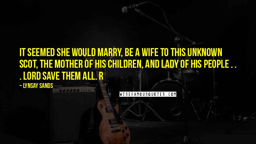 Lynsay Sands quotes: It seemed she would marry, be a wife to this unknown Scot, the mother of his children, and lady of his people . . . Lord save them all. R