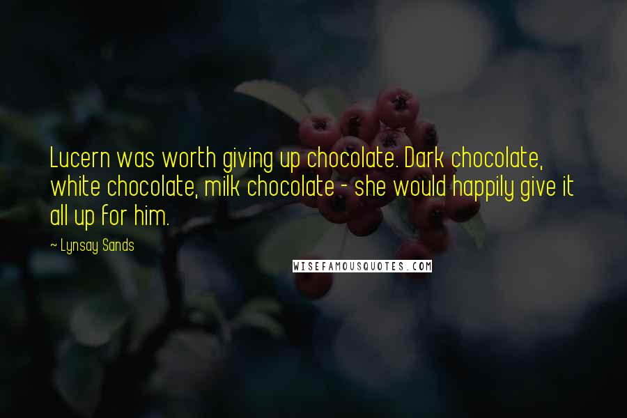 Lynsay Sands quotes: Lucern was worth giving up chocolate. Dark chocolate, white chocolate, milk chocolate - she would happily give it all up for him.