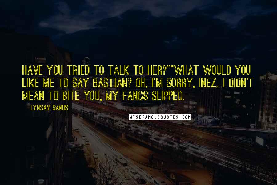 Lynsay Sands quotes: Have you tried to talk to her?""What would you like me to say Bastian? OH, I'M SORRY, INEZ. I DIDN'T MEAN TO BITE YOU, MY FANGS SLIPPED.