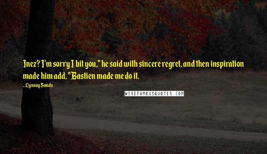 Lynsay Sands quotes: Inez? I'm sorry I bit you," he said with sincere regret, and then inspiration made him add, "Bastien made me do it.
