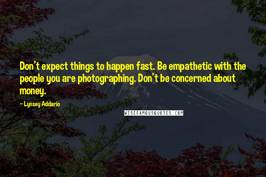 Lynsey Addario quotes: Don't expect things to happen fast. Be empathetic with the people you are photographing. Don't be concerned about money. Lynsey Addario quotes: Don't expect things to happen fast. Be empathetic with the people you are photographing. Don't be concerned about money.
