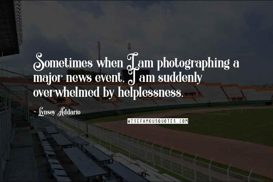 Lynsey Addario quotes: Sometimes when I am photographing a major news event, I am suddenly overwhelmed by helplessness. Lynsey Addario quotes: Sometimes when I am photographing a major news event, I am suddenly overwhelmed by helplessness.
