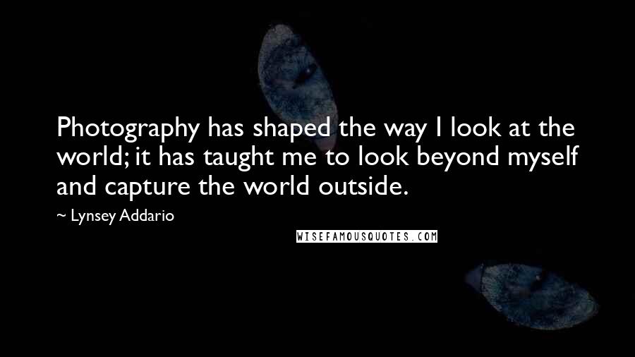 Lynsey Addario quotes: Photography has shaped the way I look at the world; it has taught me to look beyond myself and capture the world outside.