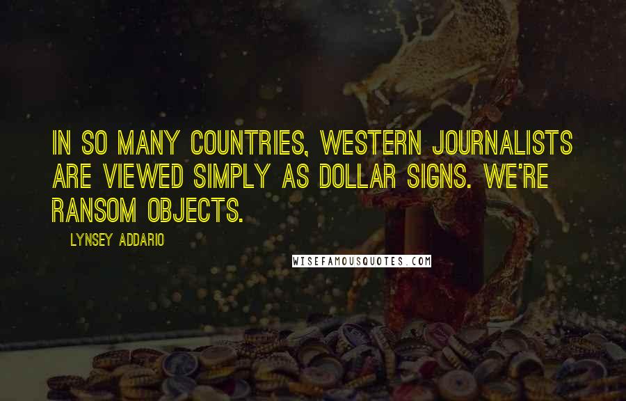 Lynsey Addario quotes: In so many countries, Western journalists are viewed simply as dollar signs. We're ransom objects.