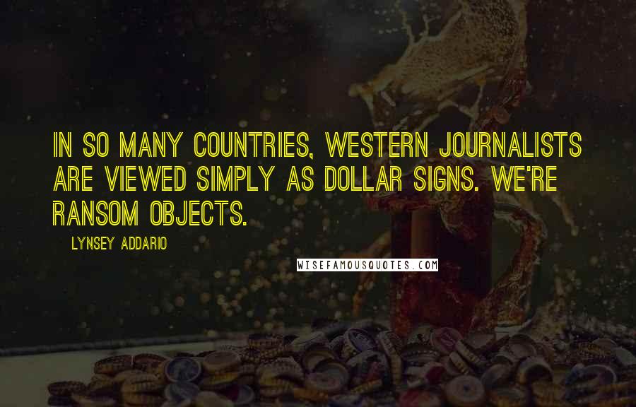 Lynsey Addario quotes: In so many countries, Western journalists are viewed simply as dollar signs. We're ransom objects. Lynsey Addario quotes: In so many countries, Western journalists are viewed simply as dollar signs. We're ransom objects.