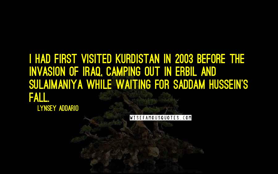 Lynsey Addario quotes: I had first visited Kurdistan in 2003 before the invasion of Iraq, camping out in Erbil and Sulaimaniya while waiting for Saddam Hussein's fall.