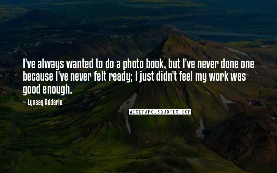 Lynsey Addario quotes: I've always wanted to do a photo book, but I've never done one because I've never felt ready; I just didn't feel my work was good enough.