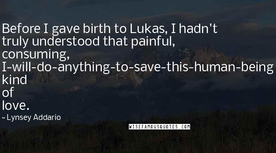 Lynsey Addario quotes: Before I gave birth to Lukas, I hadn't truly understood that painful, consuming, I-will-do-anything-to-save-this-human-being kind of love.