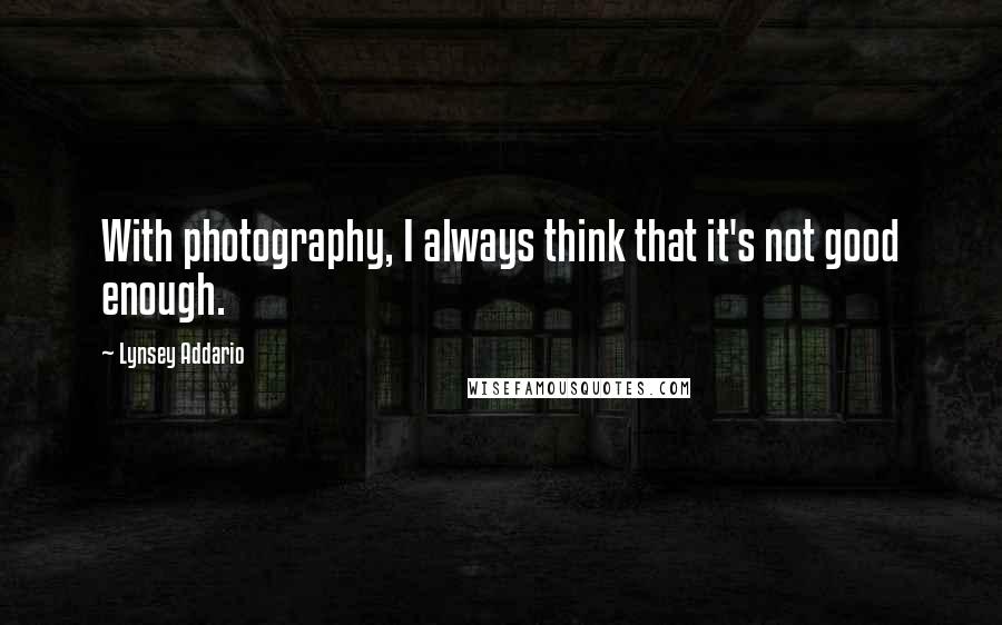 Lynsey Addario quotes: With photography, I always think that it's not good enough. Lynsey Addario quotes: With photography, I always think that it's not good enough.