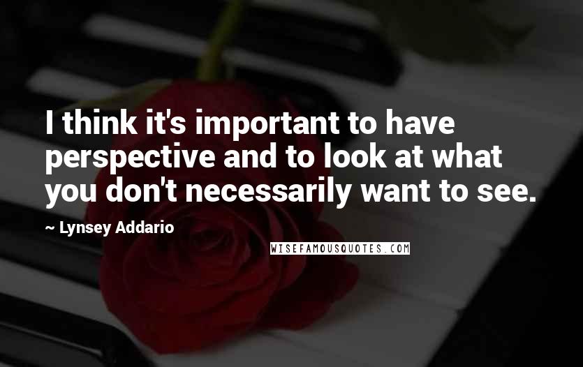 Lynsey Addario quotes: I think it's important to have perspective and to look at what you don't necessarily want to see.