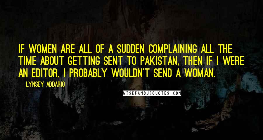 Lynsey Addario quotes: If women are all of a sudden complaining all the time about getting sent to Pakistan, then if I were an editor, I probably wouldn't send a woman.