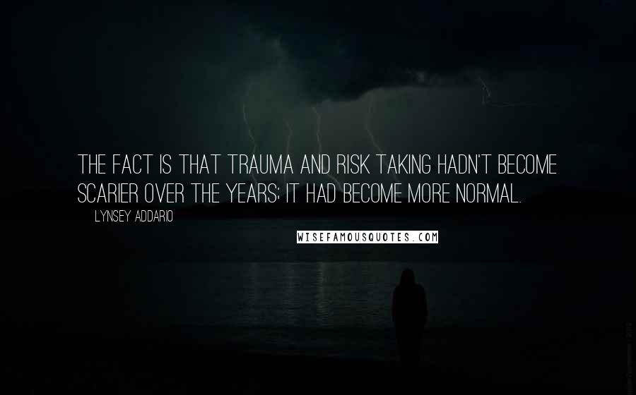 Lynsey Addario quotes: The fact is that trauma and risk taking hadn't become scarier over the years; it had become more normal.