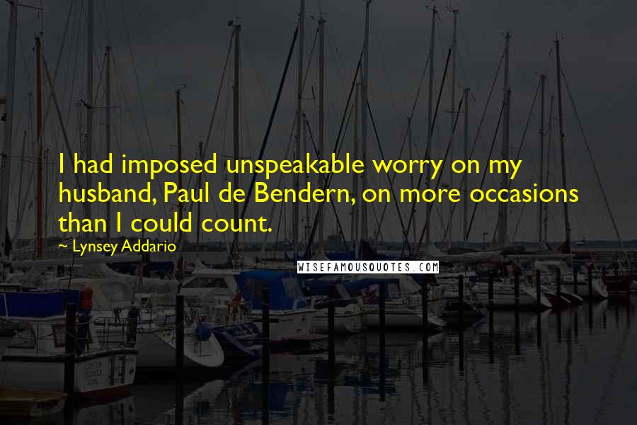 Lynsey Addario quotes: I had imposed unspeakable worry on my husband, Paul de Bendern, on more occasions than I could count. Lynsey Addario quotes: I had imposed unspeakable worry on my husband, Paul de Bendern, on more occasions than I could count.