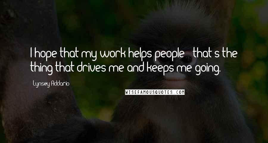 Lynsey Addario quotes: I hope that my work helps people - that's the thing that drives me and keeps me going.