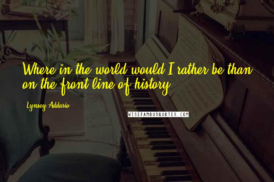 Lynsey Addario quotes: Where in the world would I rather be than on the front line of history?