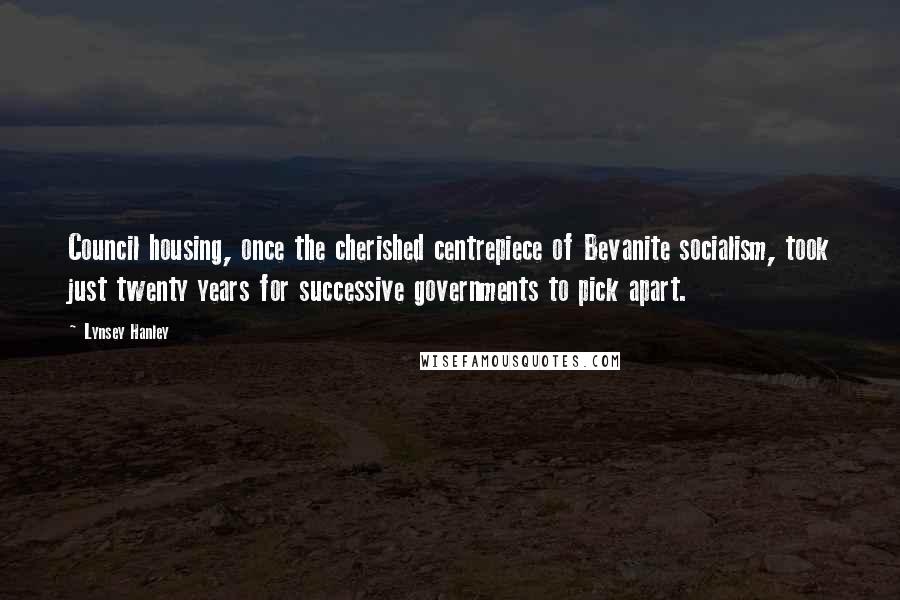 Lynsey Hanley quotes: Council housing, once the cherished centrepiece of Bevanite socialism, took just twenty years for successive governments to pick apart.