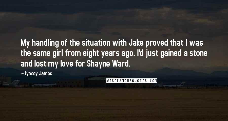 Lynsey James quotes: My handling of the situation with Jake proved that I was the same girl from eight years ago. I'd just gained a stone and lost my love for Shayne Ward.