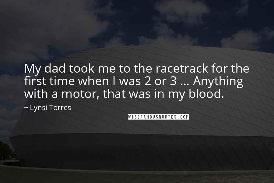 Lynsi Torres quotes: My dad took me to the racetrack for the first time when I was 2 or 3 ... Anything with a motor, that was in my blood.