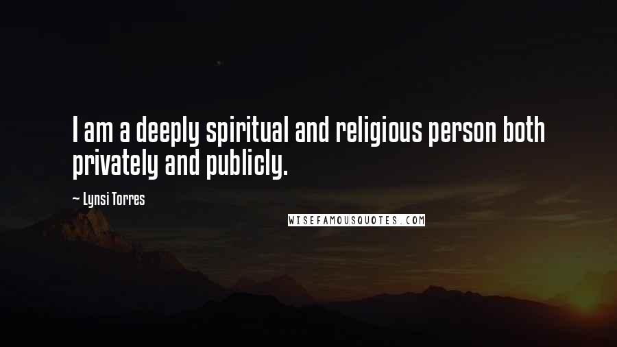 Lynsi Torres quotes: I am a deeply spiritual and religious person both privately and publicly.